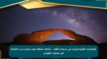 فعاليات فلكية فريدة في سماء العُلا.. شاهد لحظة رصد مجرة درب التبانة من صخرة القوس